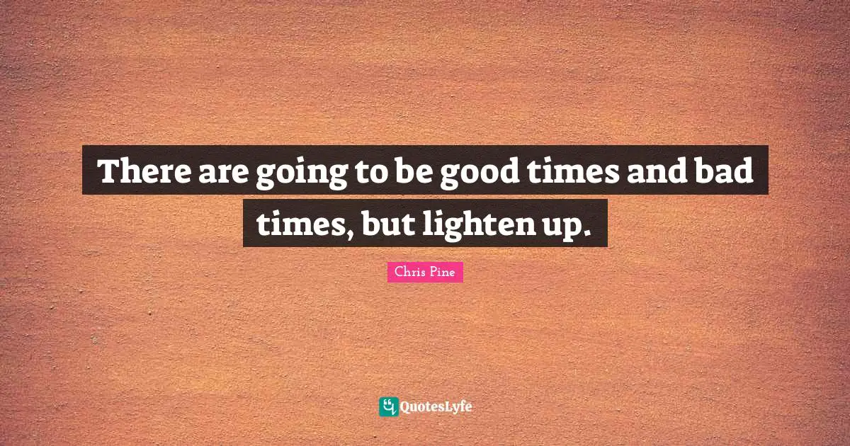 There are going to be good times and bad times, but lighten up.