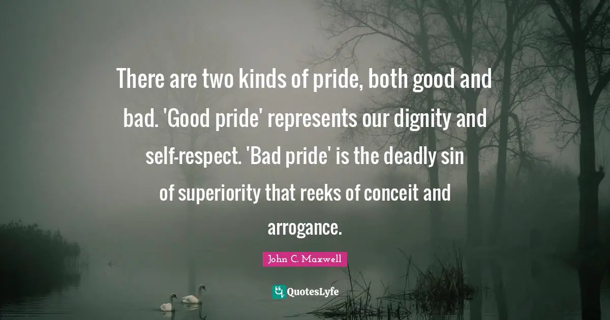 There are two kinds of pride, both good and bad. 'Good pride' represents our dignity and self-respect. 'Bad pride' is the deadly sin of superiority that reeks of conceit and arrogance.