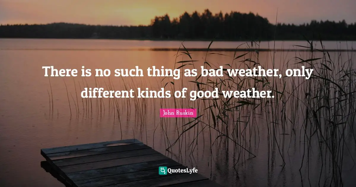 Weather Quotes: "There is no such thing as bad weather, only different kinds of good weather."