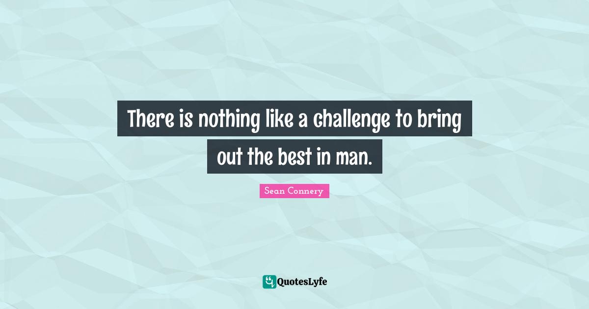 Sean Connery Quotes: "There is nothing like a challenge to bring out the best in man."