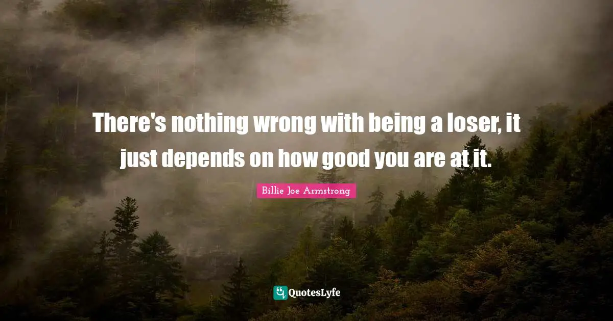 Billie Joe Armstrong Quotes: "There's nothing wrong with being a loser, it just depends on how good you are at it."