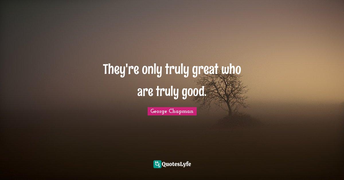 They're only truly great who are truly good.