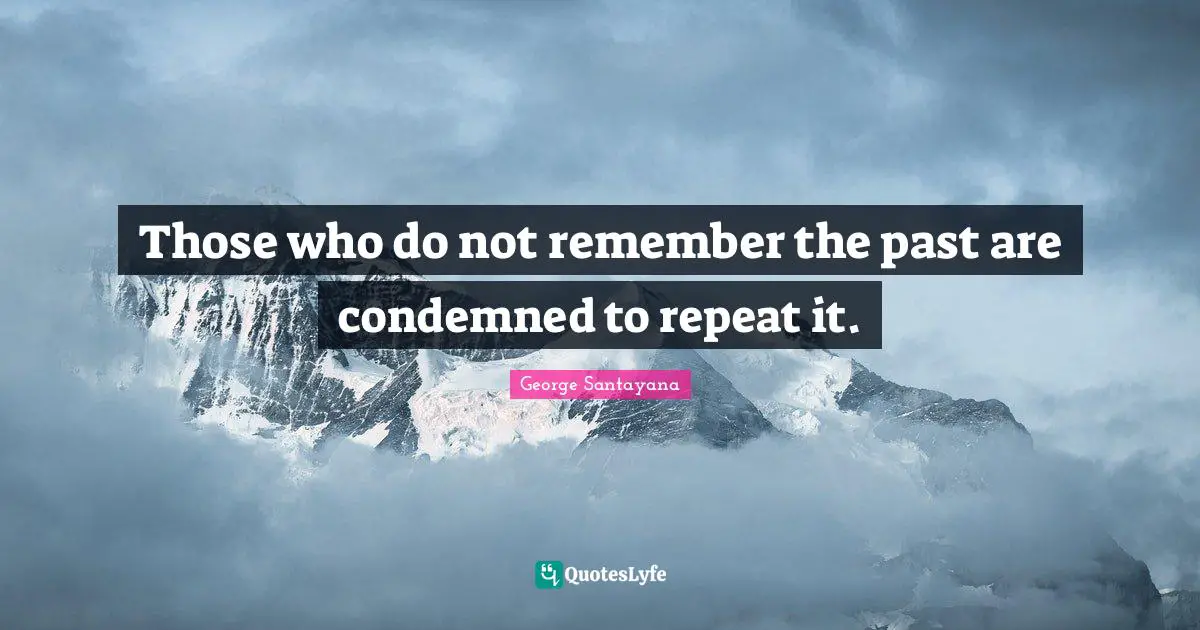 Those who do not remember the past are condemned to repeat it.