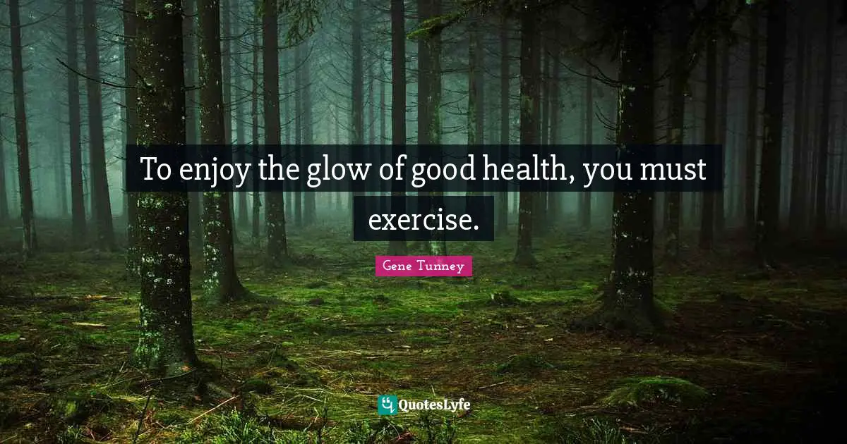 To enjoy the glow of good health, you must exercise.