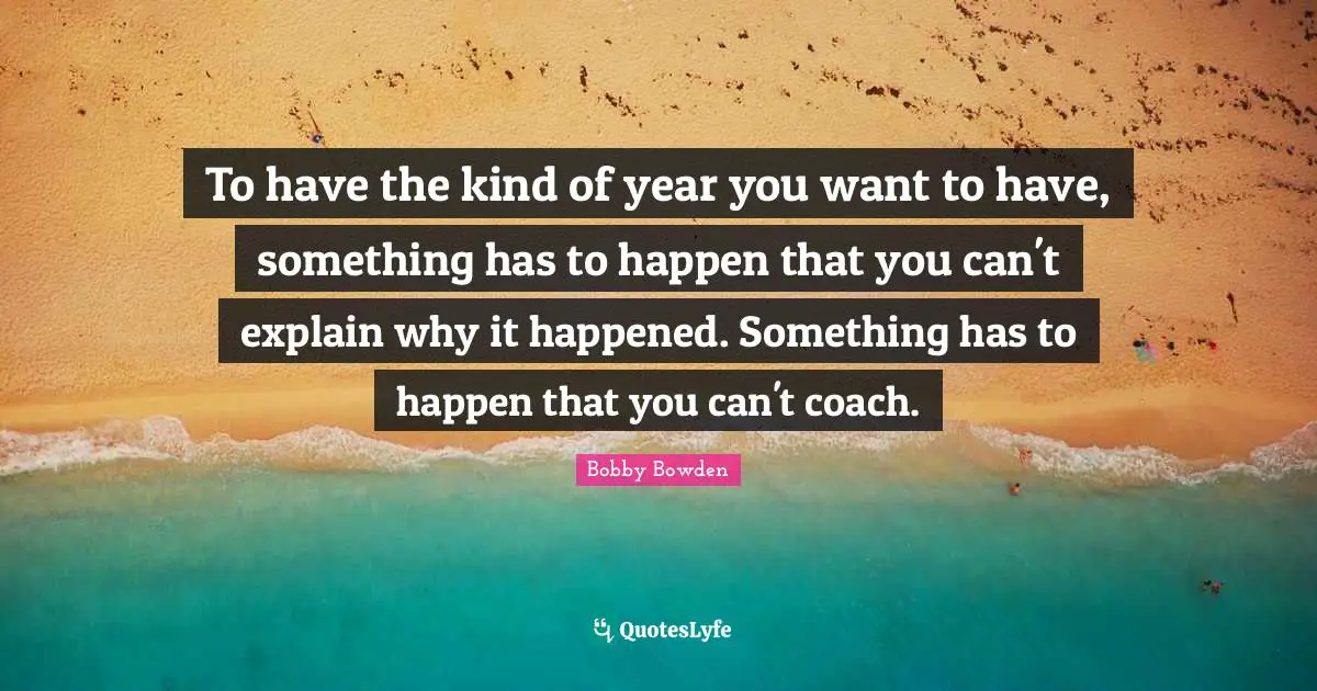 To have the kind of year you want to have, something has to happen that you can't explain why it happened. Something has to happen that you can't coach.