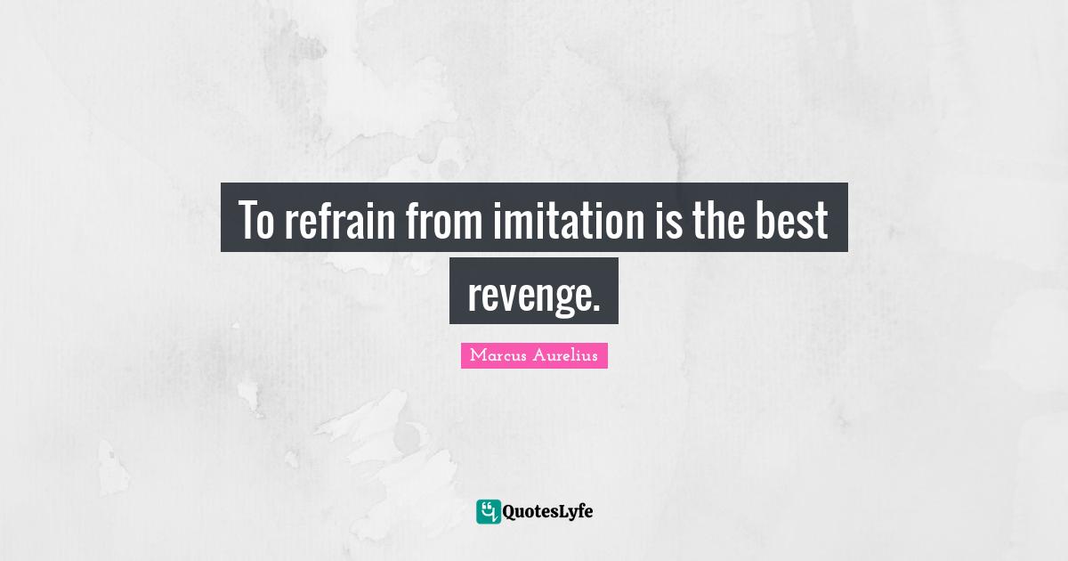 To refrain from imitation is the best revenge.