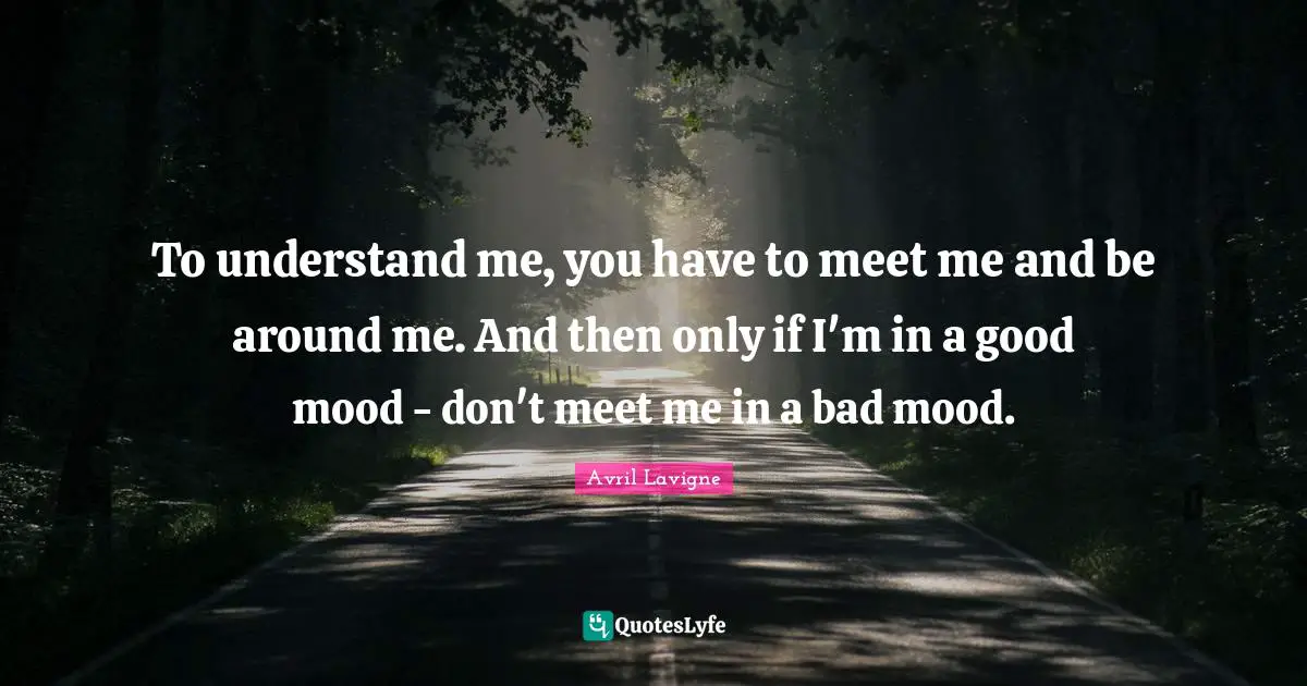 Avril Lavigne Quotes: To understand me, you have to meet me and be around me. And then only if I'm in a good mood - don't meet me in a bad mood.