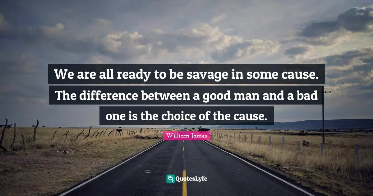We are all ready to be savage in some cause. The difference between a good man and a bad one is the choice of the cause.