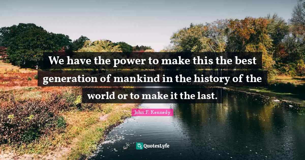 John F. Kennedy Quotes: We have the power to make this the best generation of mankind in the history of the world or to make it the last.