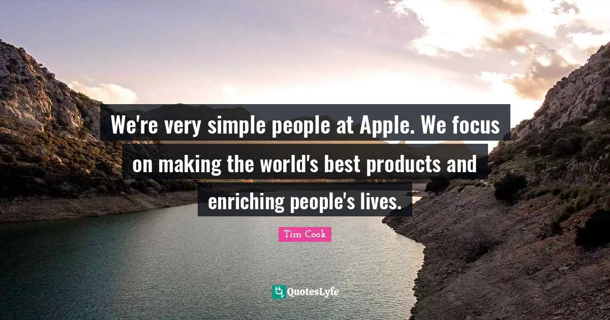 We're very simple people at Apple. We focus on making the world's best products and enriching people's lives.