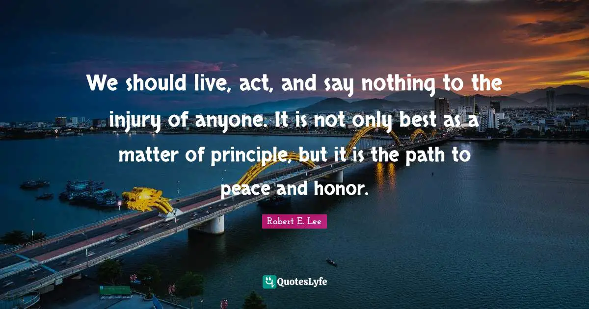 We should live, act, and say nothing to the injury of anyone. It is not only best as a matter of principle, but it is the path to peace and honor.