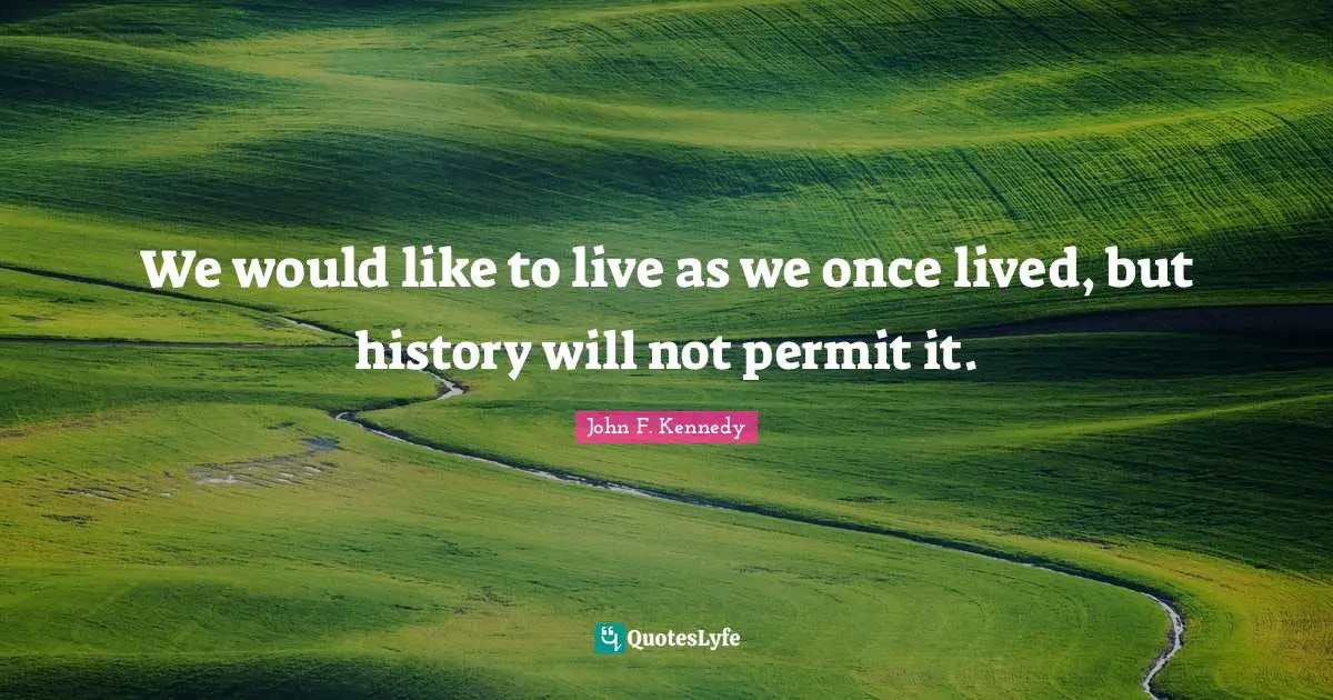 John F. Kennedy Quotes: We would like to live as we once lived, but history will not permit it.