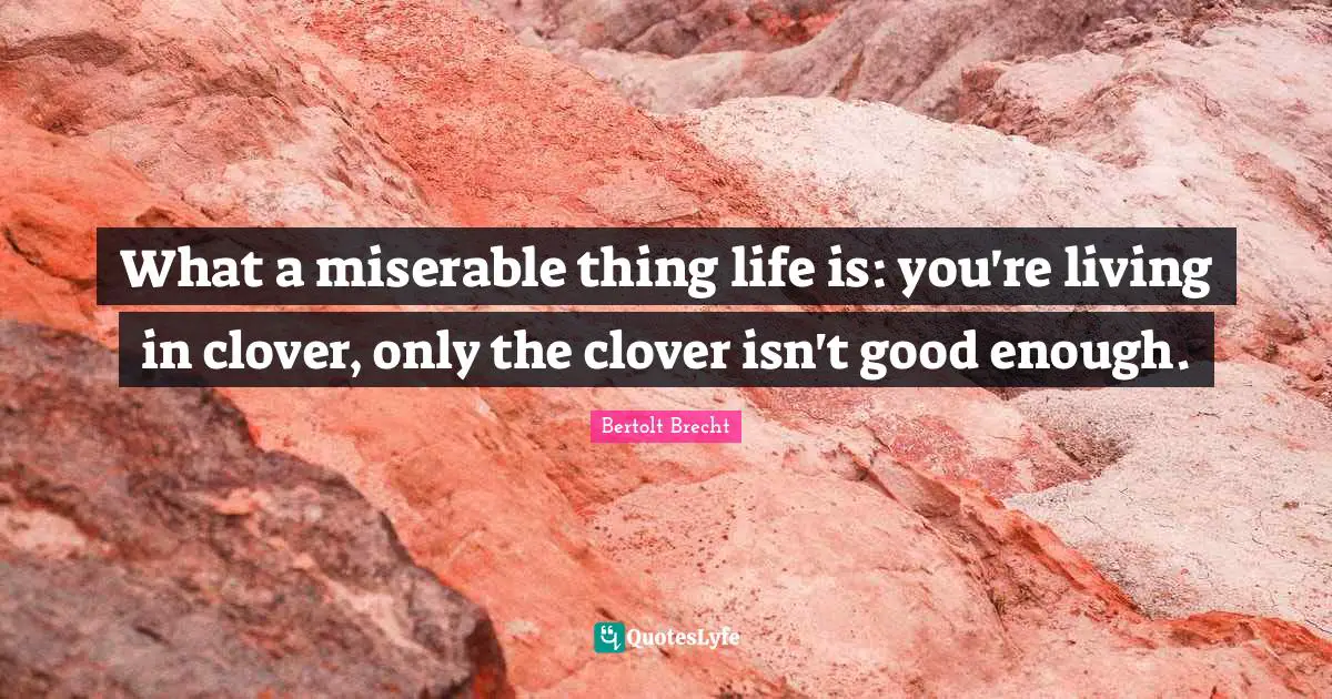 What a miserable thing life is: you're living in clover, only the clover isn't good enough.