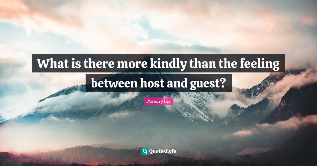What is there more kindly than the feeling between host and guest?