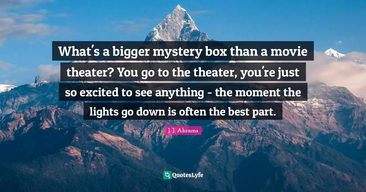 What's a bigger mystery box than a movie theater? You go to the theater, you're just so excited to see anything - the moment the lights go down is often the best part.