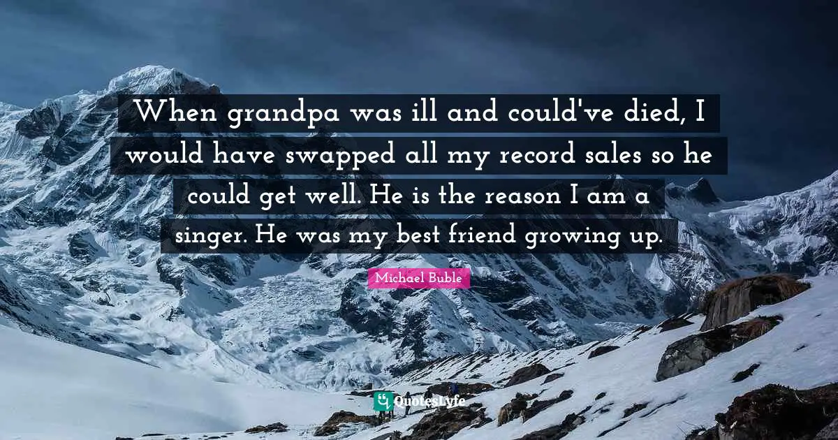 When grandpa was ill and could've died, I would have swapped all my record sales so he could get well. He is the reason I am a singer. He was my best friend growing up.