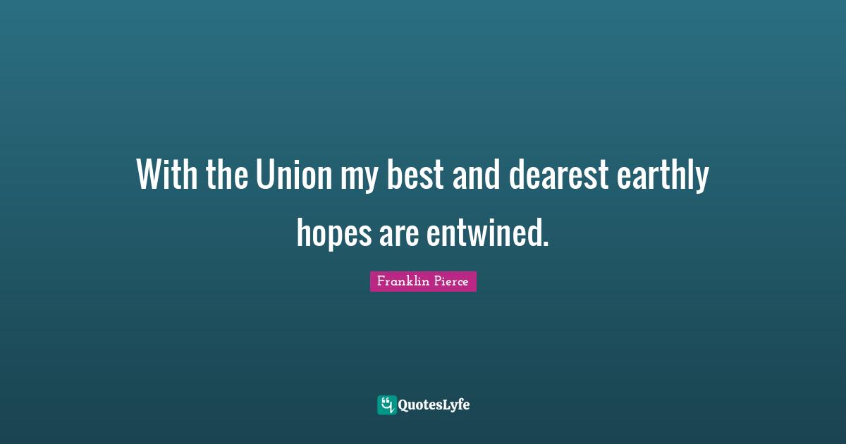 Franklin Pierce Quotes: "With the Union my best and dearest earthly hopes are entwined."