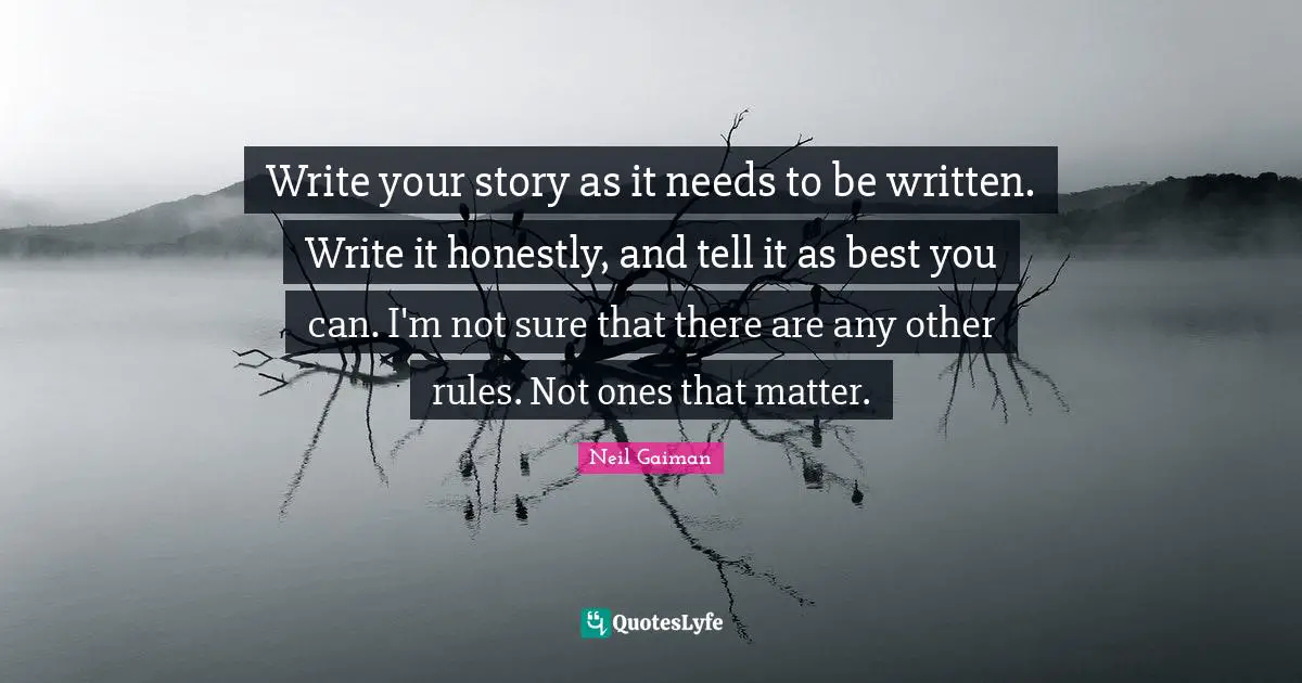 Write your story as it needs to be written. Write it honestly, and tell it as best you can. I'm not sure that there are any other rules. Not ones that matter.