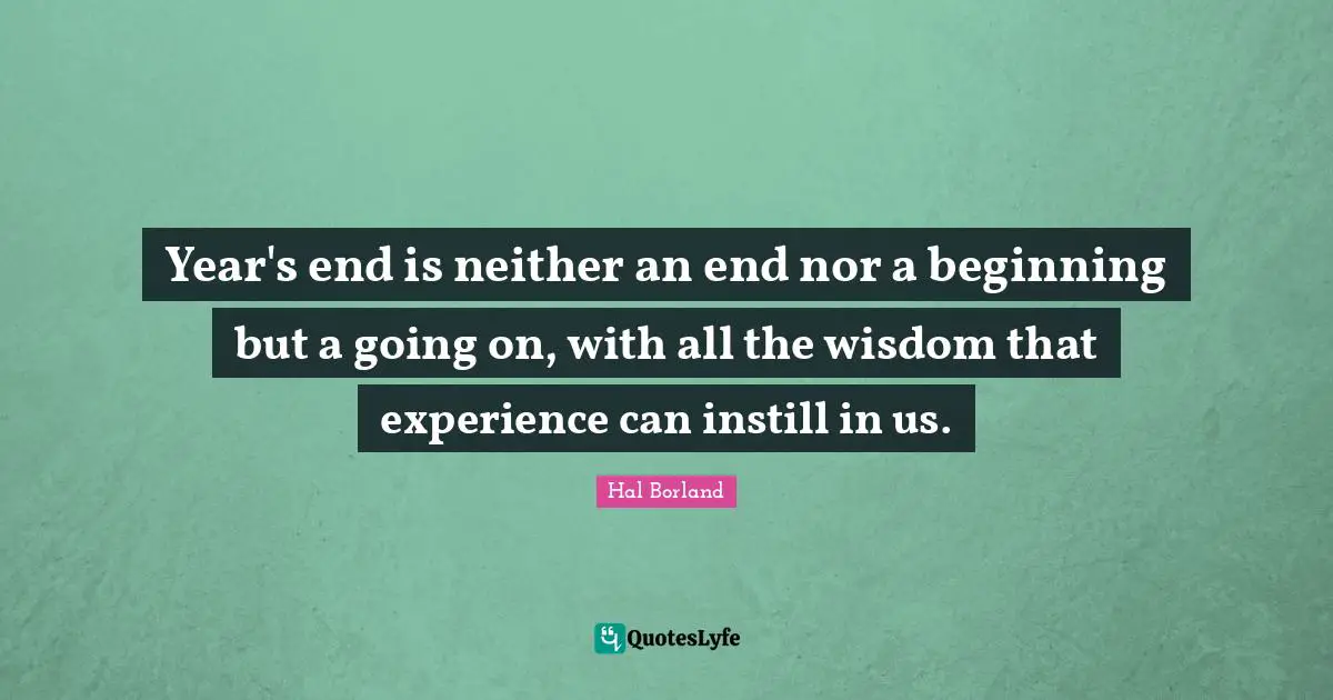 Year's end is neither an end nor a beginning but a going on, with all the wisdom that experience can instill in us.