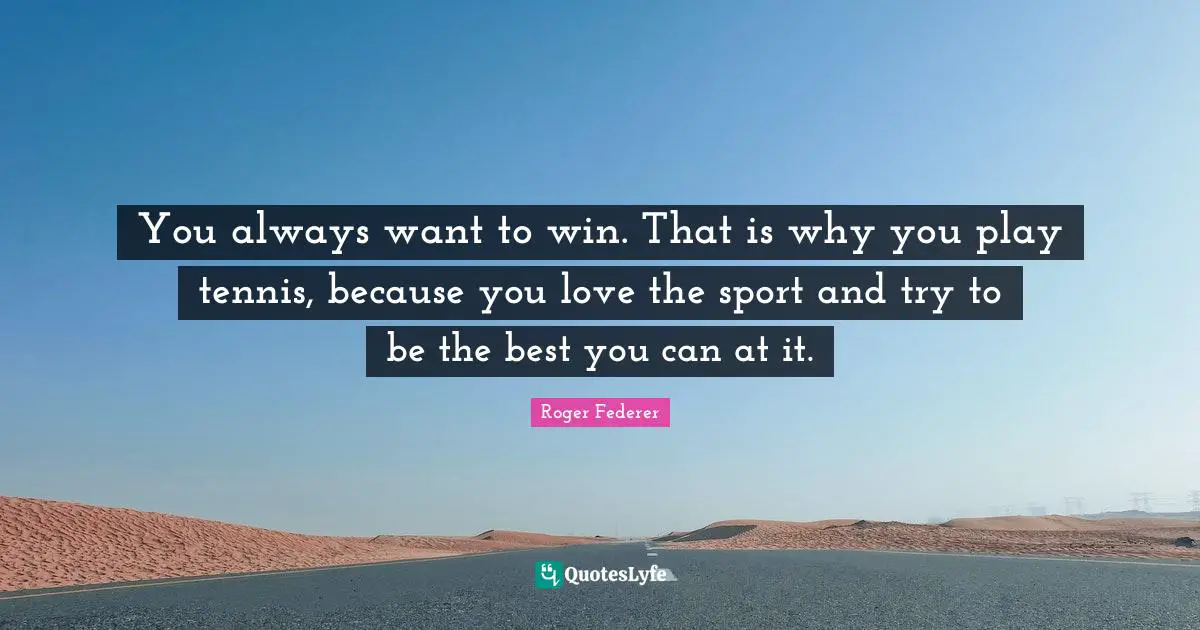 Tennis Quotes: "You always want to win. That is why you play tennis, because you love the sport and try to be the best you can at it."