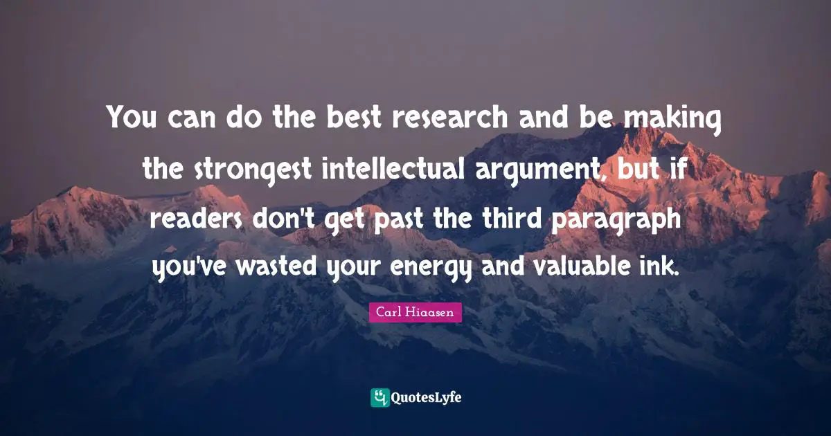 Carl Hiaasen Quotes: "You can do the best research and be making the strongest intellectual argument, but if readers don't get past the third paragraph you've wasted your energy and valuable ink."