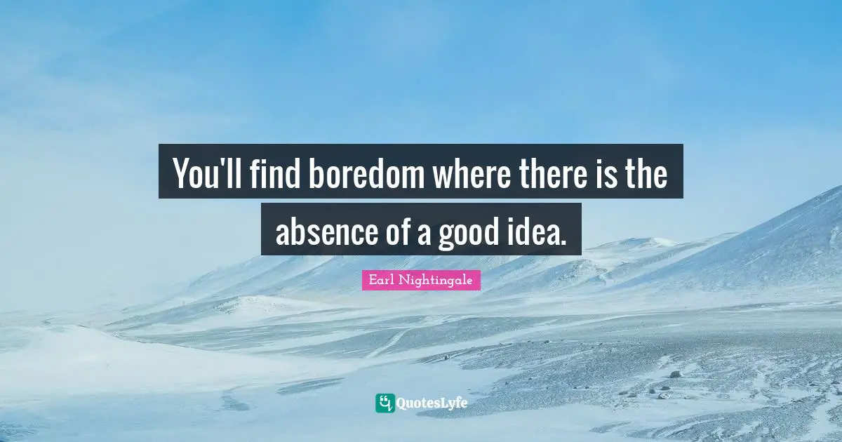 You'll find boredom where there is the absence of a good idea.