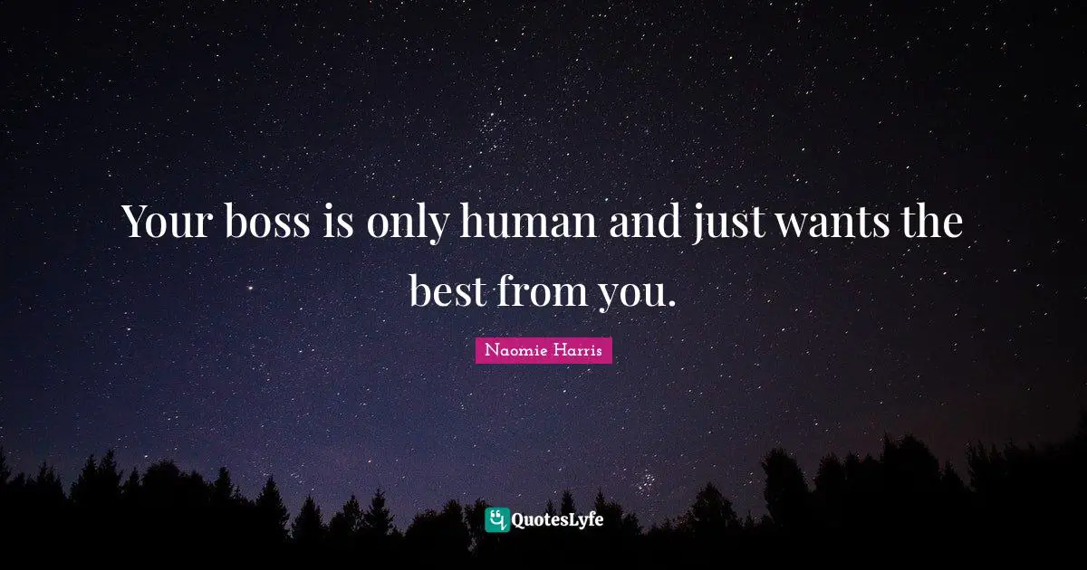 Your boss is only human and just wants the best from you.