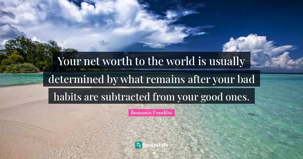Your net worth to the world is usually determined by what remains after your bad habits are subtracted from your good ones.