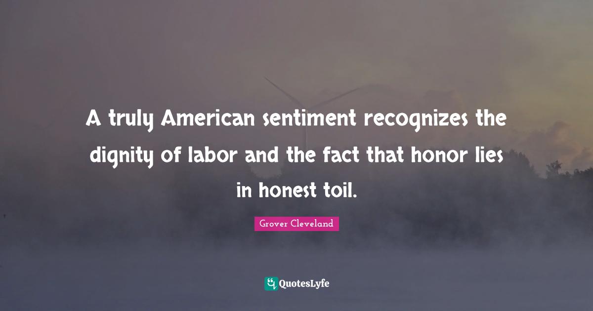 A truly American sentiment recognizes the dignity of labor and the fact that honor lies in honest toil.