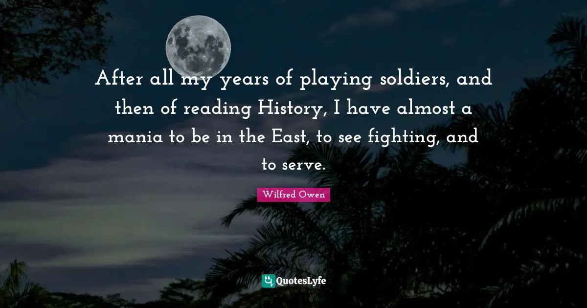 After all my years of playing soldiers, and then of reading History, I have almost a mania to be in the East, to see fighting, and to serve.