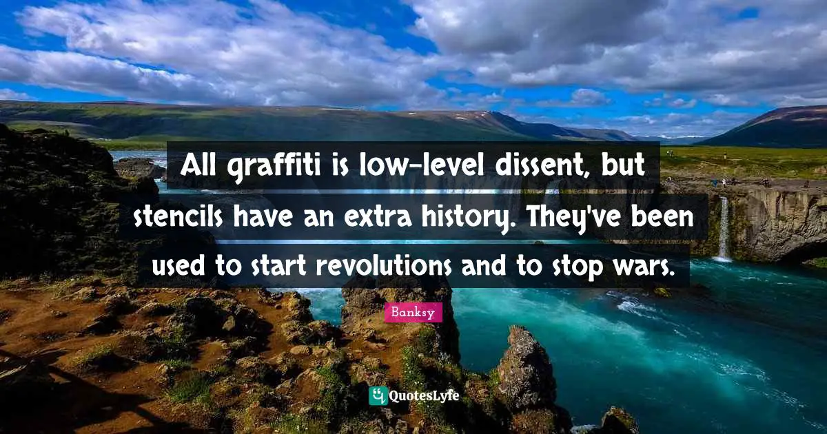 Banksy Quotes: "All graffiti is low-level dissent, but stencils have an extra history. They've been used to start revolutions and to stop wars."