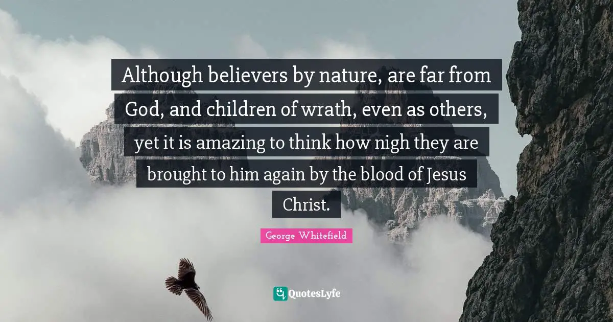 Although believers by nature, are far from God, and children of wrath, even as others, yet it is amazing to think how nigh they are brought to him again by the blood of Jesus Christ.