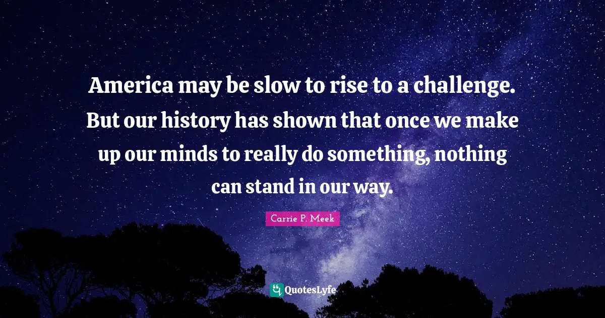 America may be slow to rise to a challenge. But our history has shown that once we make up our minds to really do something, nothing can stand in our way.