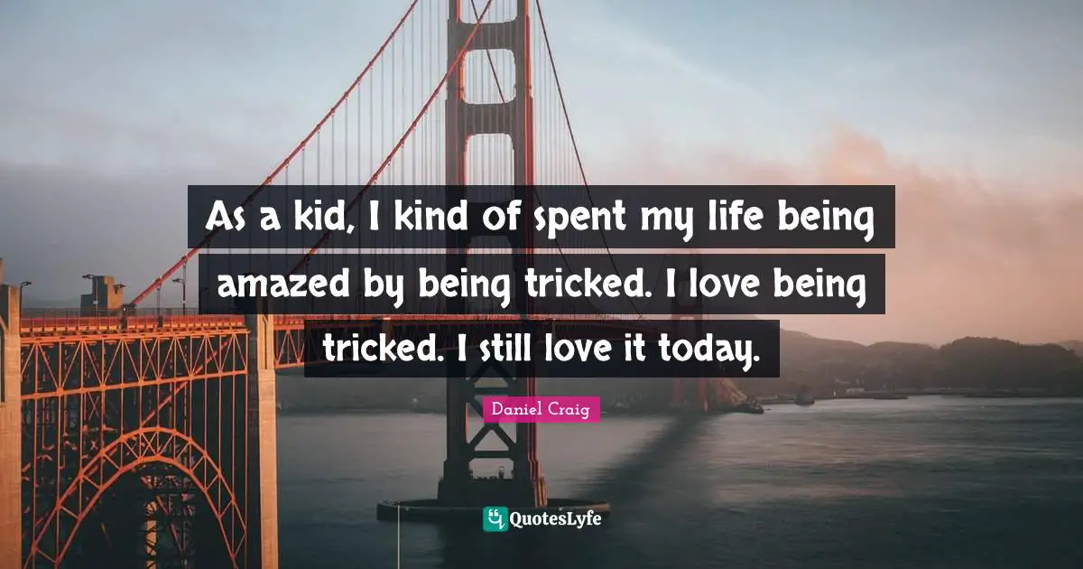 As a kid, I kind of spent my life being amazed by being tricked. I love being tricked. I still love it today.