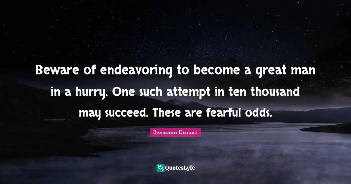 Beware of endeavoring to become a great man in a hurry. One such attempt in ten thousand may succeed. These are fearful odds.