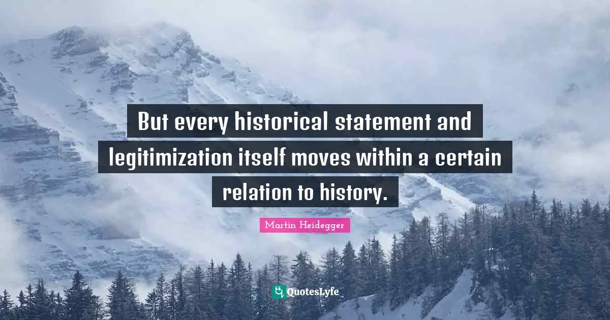 But every historical statement and legitimization itself moves within a certain relation to history.