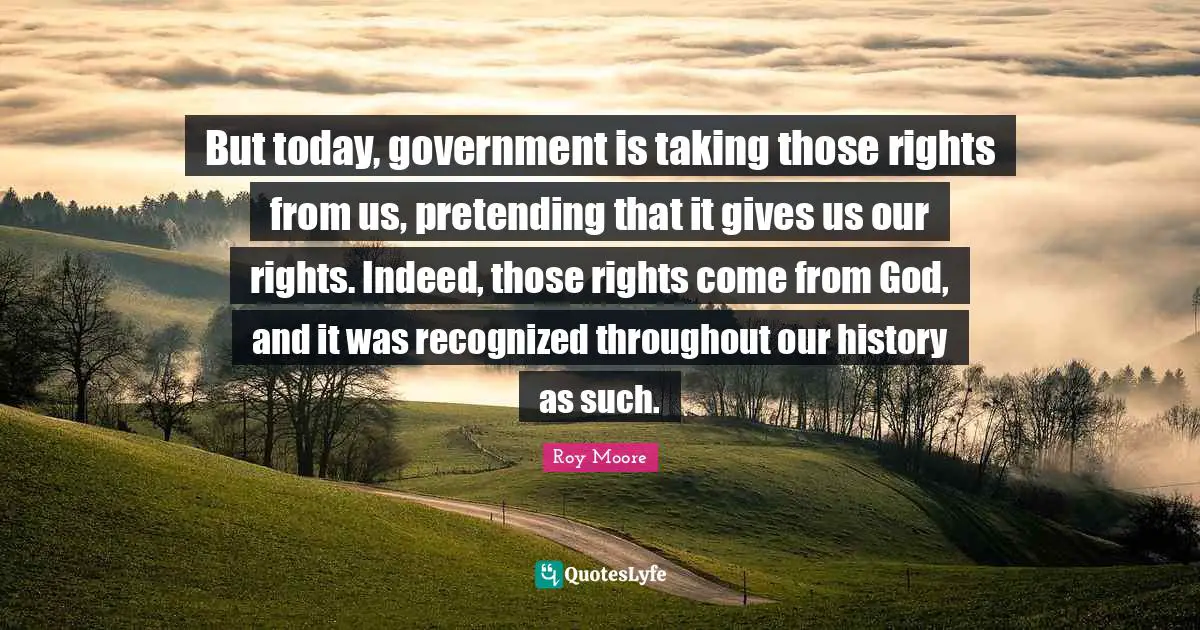 But today, government is taking those rights from us, pretending that it gives us our rights. Indeed, those rights come from God, and it was recognized throughout our history as such.