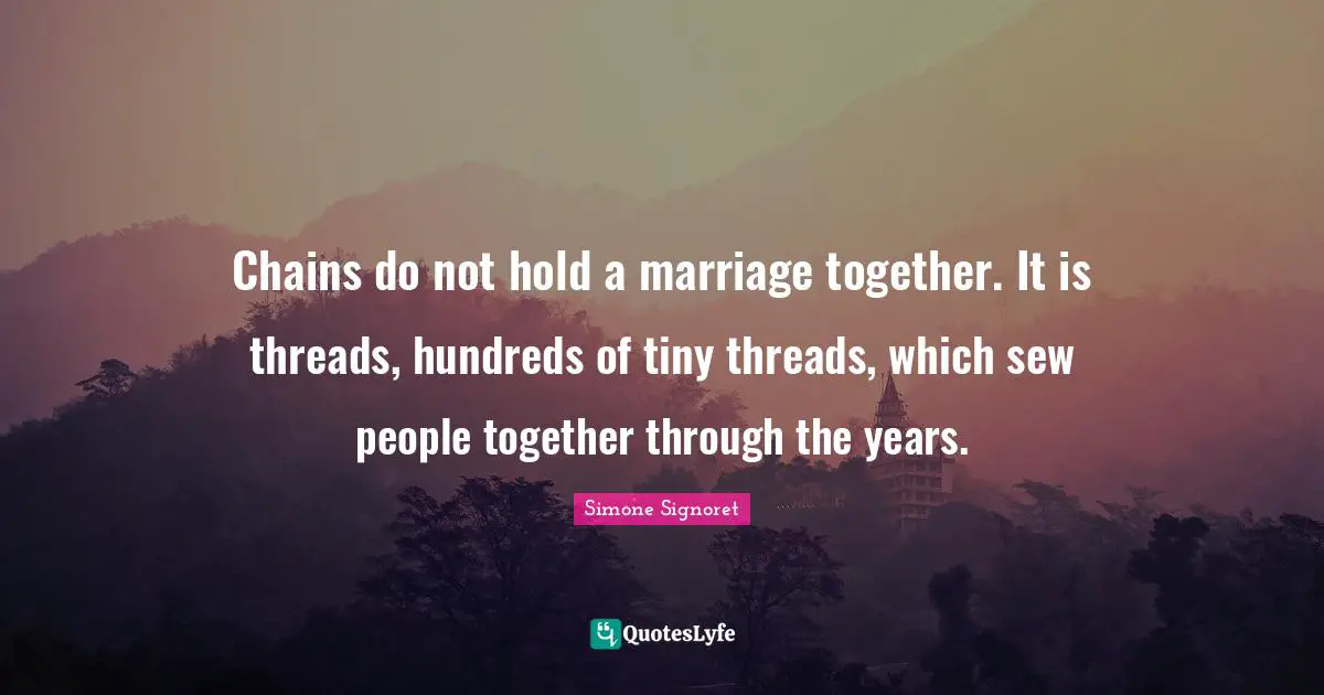 Chains do not hold a marriage together. It is threads, hundreds of tiny threads, which sew people together through the years.