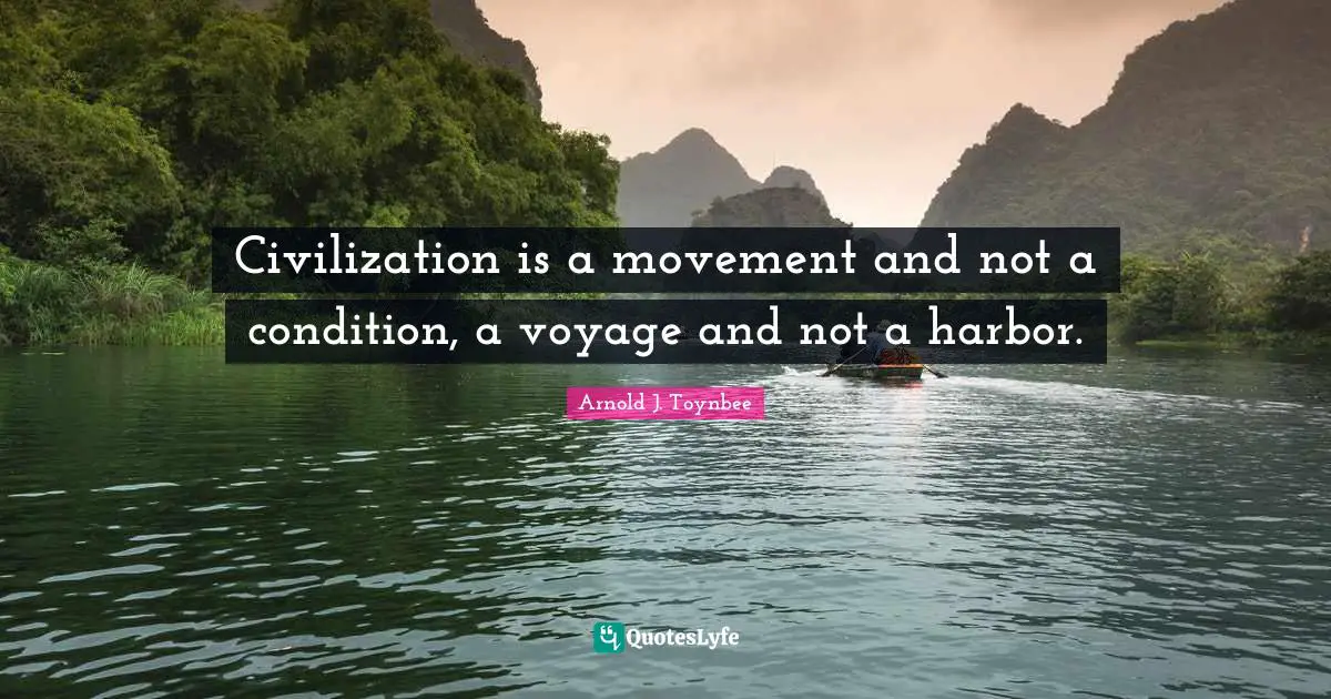 Civilization is a movement and not a condition, a voyage and not a harbor.