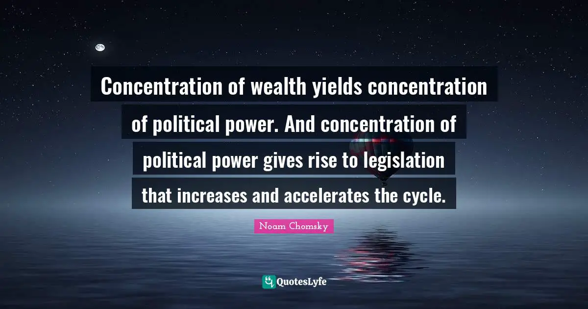 Concentration of wealth yields concentration of political power. And concentration of political power gives rise to legislation that increases and accelerates the cycle.