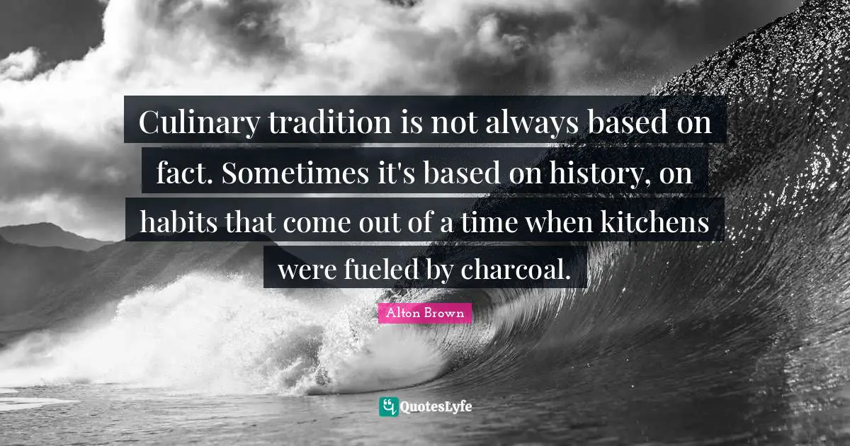 Tradition Quotes: "Culinary tradition is not always based on fact. Sometimes it's based on history, on habits that come out of a time when kitchens were fueled by charcoal."