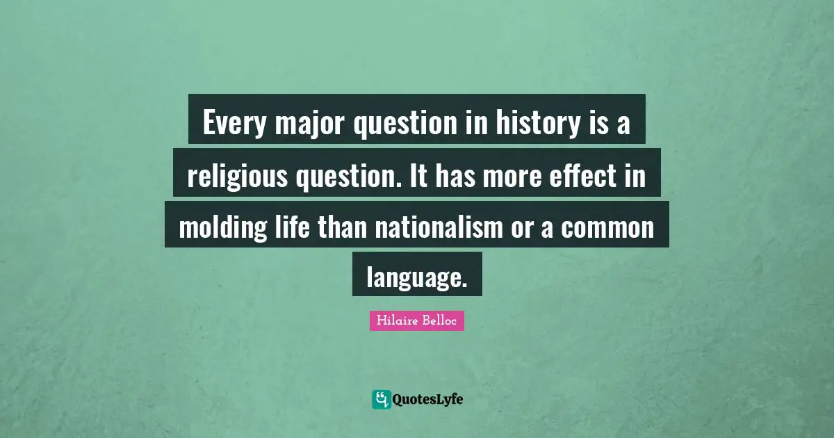 Every major question in history is a religious question. It has more effect in molding life than nationalism or a common language.