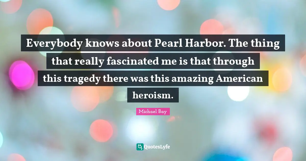 Everybody knows about Pearl Harbor. The thing that really fascinated me is that through this tragedy there was this amazing American heroism.