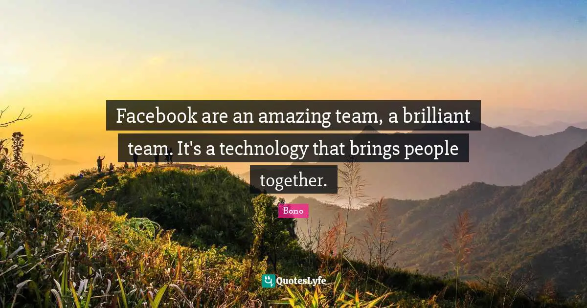 Facebook are an amazing team, a brilliant team. It's a technology that brings people together.