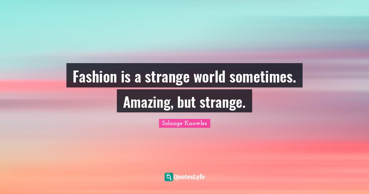 Fashion is a strange world sometimes. Amazing, but strange.