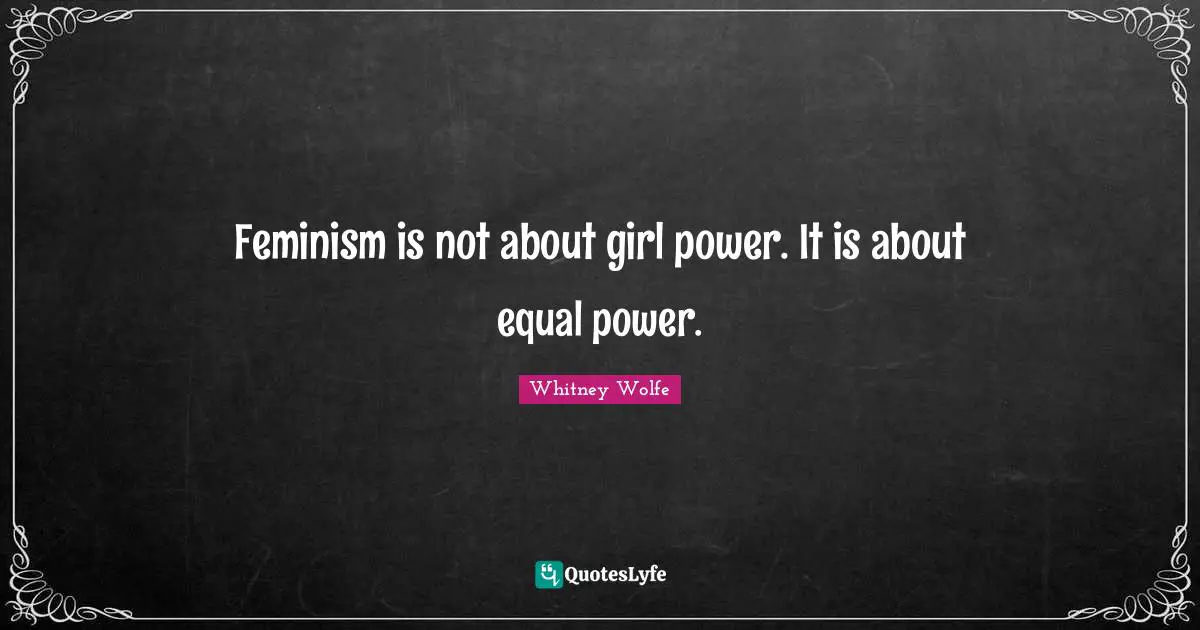 Feminism is not about girl power. It is about equal power.