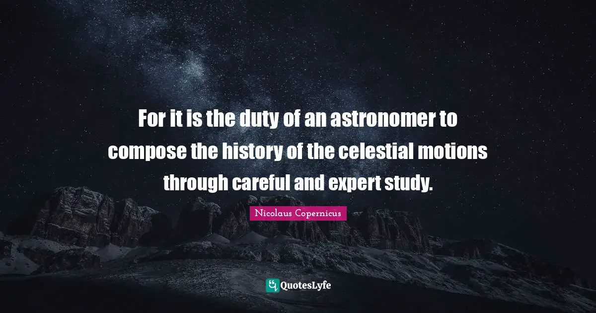 For it is the duty of an astronomer to compose the history of the celestial motions through careful and expert study.