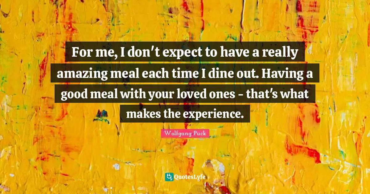 For me, I don't expect to have a really amazing meal each time I dine out. Having a good meal with your loved ones - that's what makes the experience.