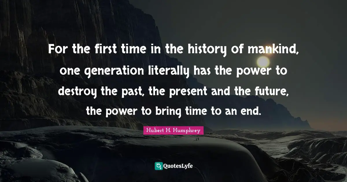 For the first time in the history of mankind, one generation literally has the power to destroy the past, the present and the future, the power to bring time to an end.