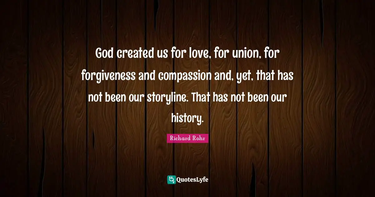 God created us for love, for union, for forgiveness and compassion and, yet, that has not been our storyline. That has not been our history.